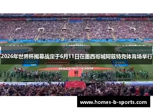 2026年世界杯揭幕战定于6月11日在墨西哥城阿兹特克体育场举行