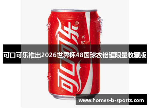 可口可乐推出2026世界杯48国球衣铝罐限量收藏版