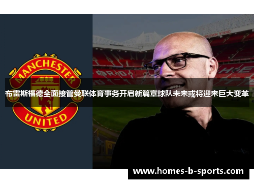 布雷斯福德全面接管曼联体育事务开启新篇章球队未来或将迎来巨大变革