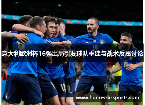 意大利欧洲杯16强出局引发球队重建与战术反思讨论