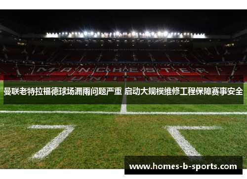 曼联老特拉福德球场漏雨问题严重 启动大规模维修工程保障赛事安全