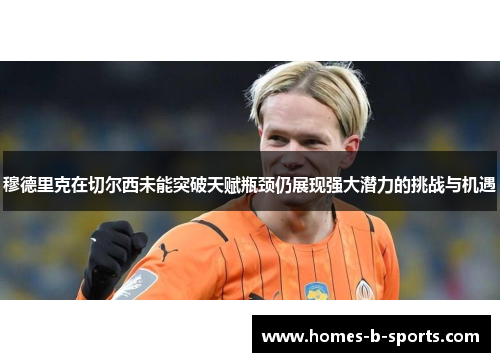 穆德里克在切尔西未能突破天赋瓶颈仍展现强大潜力的挑战与机遇