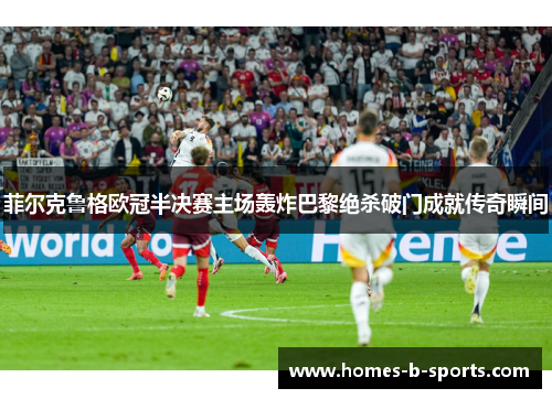 菲尔克鲁格欧冠半决赛主场轰炸巴黎绝杀破门成就传奇瞬间