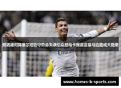 阿诺德对阵塞尔塔防守致命失误引众怒马卡报直言皇马边路成大隐患