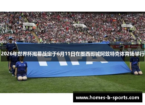 2026年世界杯揭幕战定于6月11日在墨西哥城阿兹特克体育场举行