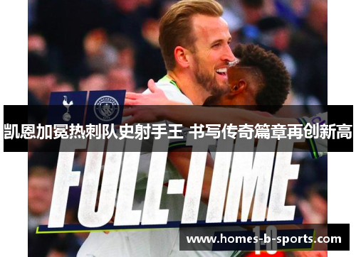凯恩加冕热刺队史射手王 书写传奇篇章再创新高