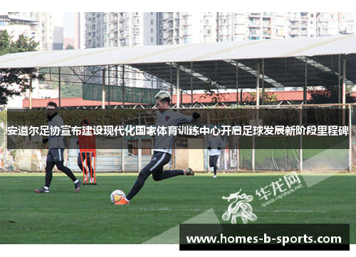 安道尔足协宣布建设现代化国家体育训练中心开启足球发展新阶段里程碑