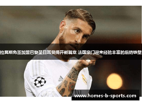 拉莫斯免签加盟巴黎圣日耳曼揭开新篇章 法国豪门迎来经验丰富的后防铁壁