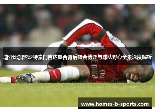 迪亚比加盟沙特豪门吉达联合背后转会博弈与球队野心全景深度解析