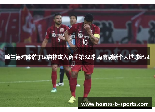 哈兰德对阵诺丁汉森林攻入赛季第32球 再度刷新个人进球纪录 哈兰德对阵诺丁汉森林攻入赛季第32球 再度刷新个人进球纪录