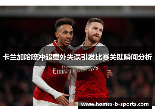 卡兰加哈嘹冲超意外失误引发比赛关键瞬间分析