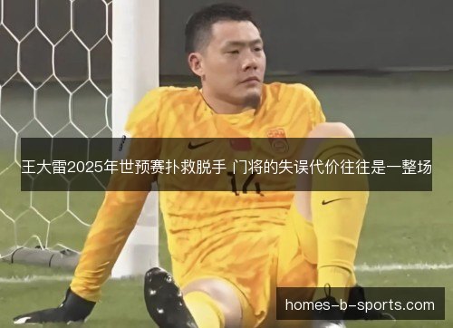 王大雷2025年世预赛扑救脱手 门将的失误代价往往是一整场