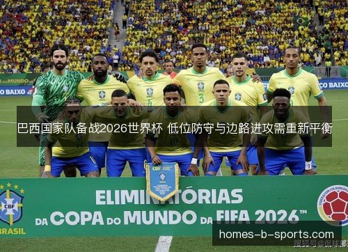 巴西国家队备战2026世界杯 低位防守与边路进攻需重新平衡
